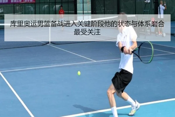 库里奥运男篮备战进入关键阶段他的状态与体系磨合最受关注